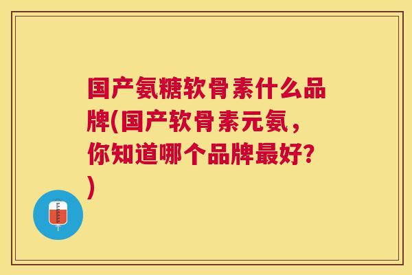 国产氨糖软骨素什么品牌(国产软骨素元氨,你知道哪个品牌好?) 国产氨糖软骨素什么品牌(国产软骨素元氨,你知道哪个品牌好?)