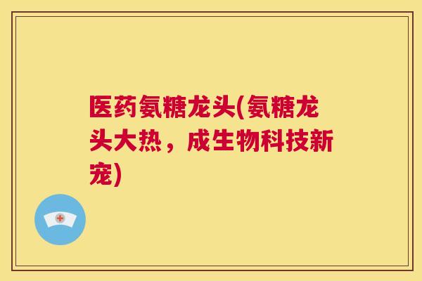 医药氨糖龙头(氨糖龙头大热，成生物科技新宠)