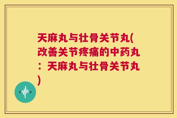 天麻丸与壮骨关节丸(改善关节疼痛的中药丸：天麻丸与壮骨关节丸)