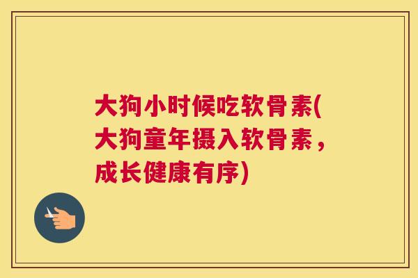 大狗小时候吃软骨素(大狗童年摄入软骨素，成长健康有序)