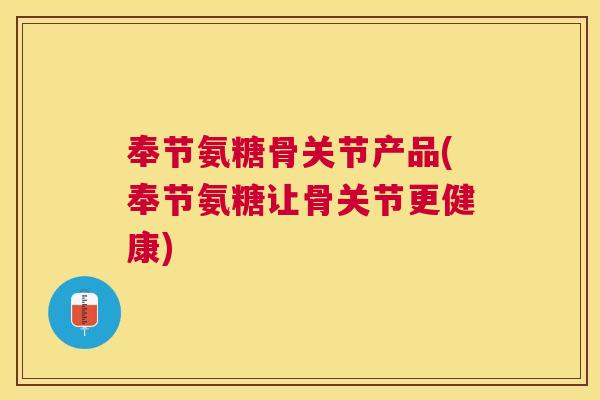 奉节氨糖骨关节产品(奉节氨糖让骨关节更健康)