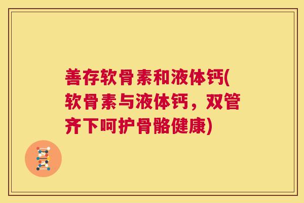 善存软骨素和液体钙(软骨素与液体钙，双管齐下呵护骨骼健康)