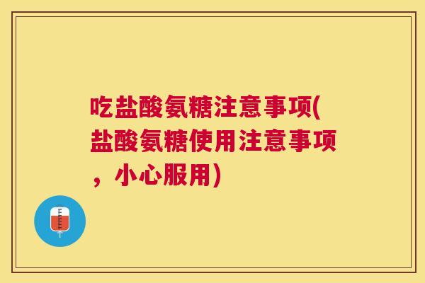 吃盐酸氨糖注意事项(盐酸氨糖使用注意事项，小心服用)