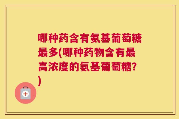哪种药含有氨基葡萄糖最多(哪种药物含有最高浓度的氨基葡萄糖？)