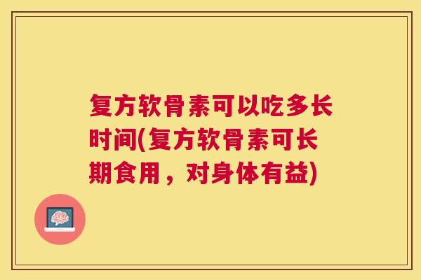 复方软骨素可以吃多长时间(复方软骨素可长期食用，对身体有益)