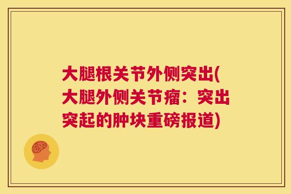 大腿根关节外侧突出(大腿外侧关节瘤：突出突起的肿块重磅报道)