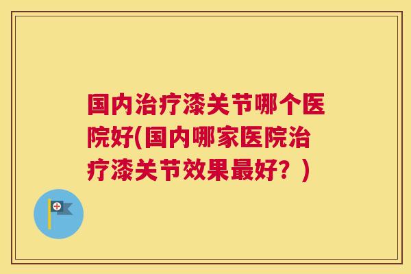 国内治疗漆关节哪个医院好(国内哪家医院治疗漆关节效果最好？)
