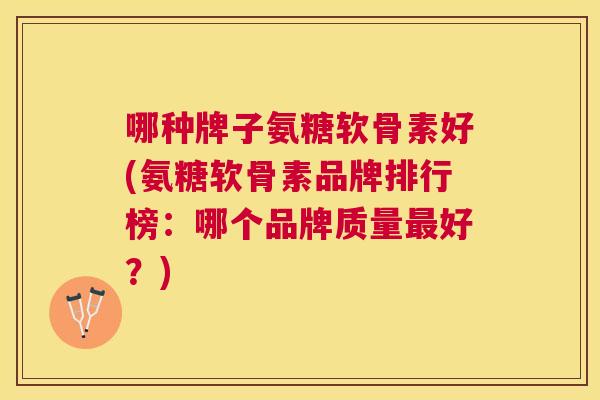 哪种牌子氨糖软骨素好(氨糖软骨素品牌排行榜：哪个品牌质量最好？)