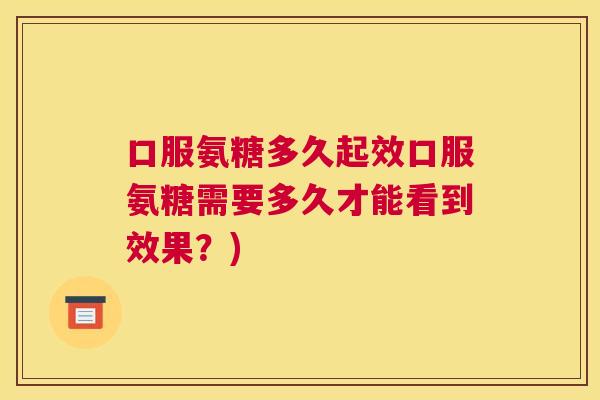 口服氨糖多久起效口服氨糖需要多久才能看到效果？)
