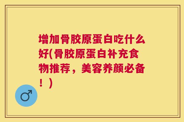 增加骨胶原蛋白吃什么好(骨胶原蛋白补充食物推荐，美容养颜必备！)