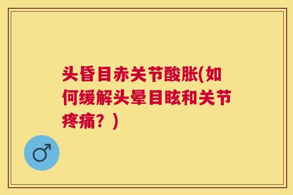 头昏目赤关节酸胀(如何缓解头晕目眩和关节?) 头昏目赤关节酸胀(如何缓解头晕目眩和关节?)