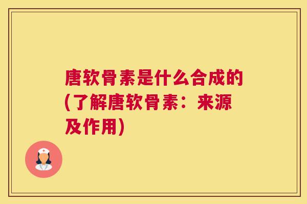 唐软骨素是什么合成的(了解唐软骨素:来源及作用) 唐软骨素是什么合成的(了解唐软骨素:来源及作用)