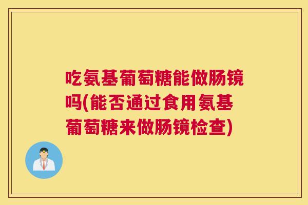 吃氨基葡萄糖能做肠镜吗(能否通过食用氨基葡萄糖来做肠镜检查)