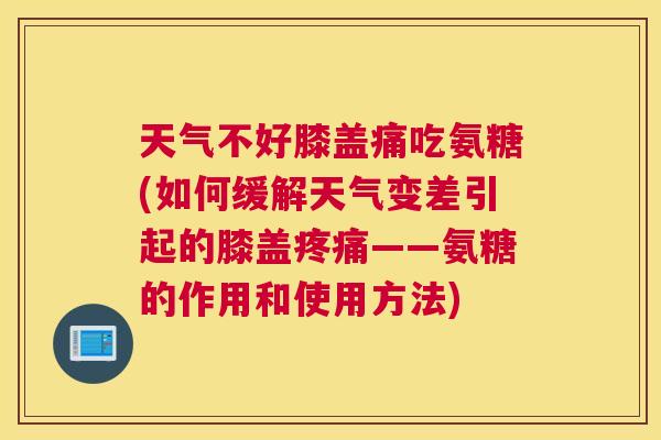 天气不好膝盖痛吃氨糖(如何缓解天气变差引起的膝盖疼痛——氨糖的作用和使用方法)