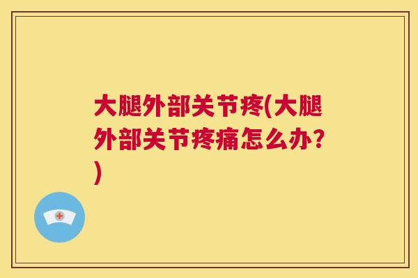 大腿外部关节疼(大腿外部关节怎么办?) 大腿外部关节疼(大腿外部关节怎么办?)
