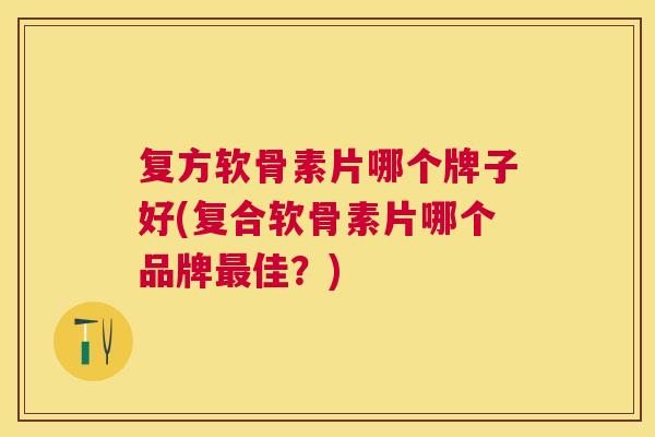复方软骨素片哪个牌子好(复合软骨素片哪个品牌最佳？)