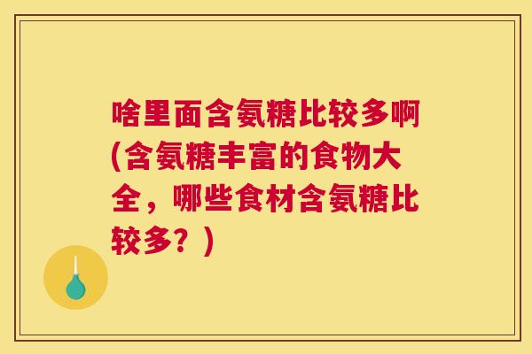 啥里面含氨糖比较多啊(含氨糖丰富的食物大全,哪些食材含氨糖比较多?) 啥里面含氨糖比较多啊(含氨糖丰富的食物大全,哪些食材含氨糖比较多?)