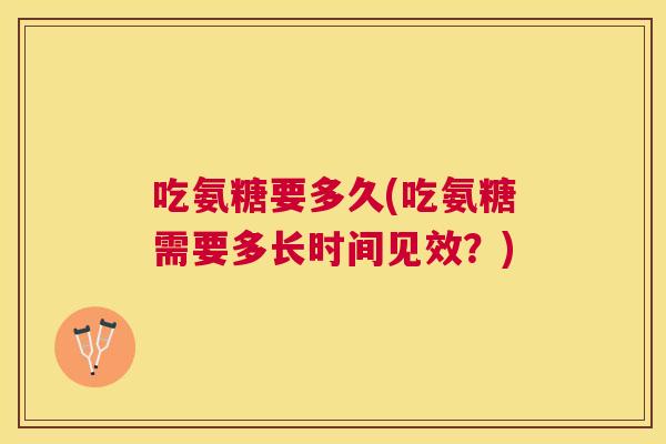 吃氨糖要多久(吃氨糖需要多长时间见效？)