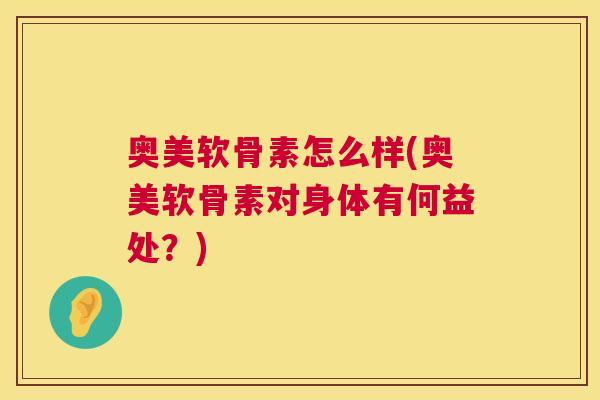 奥美软骨素怎么样(奥美软骨素对身体有何益处？)