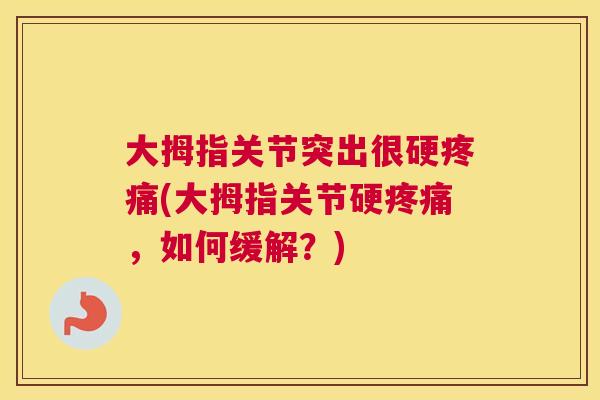 大拇指关节突出很硬疼痛(大拇指关节硬疼痛，如何缓解？)