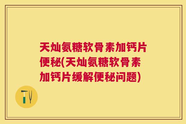 天灿氨糖软骨素加钙片便秘(天灿氨糖软骨素加钙片缓解便秘问题)