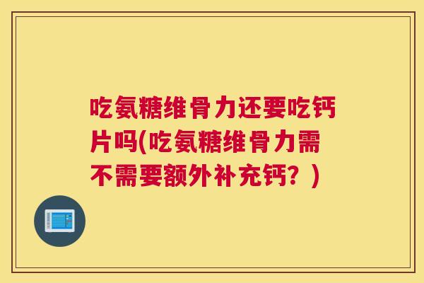 吃氨糖维骨力还要吃钙片吗(吃氨糖维骨力需不需要额外补充钙？)