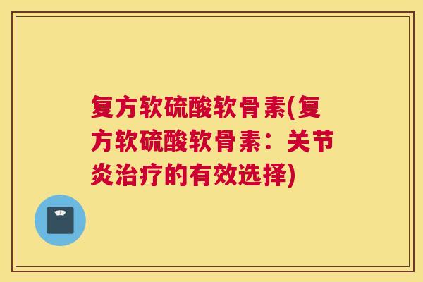 复方软硫酸软骨素(复方软硫酸软骨素:的有效选择) 复方软硫酸软骨素(复方软硫酸软骨素:的有效选择)
