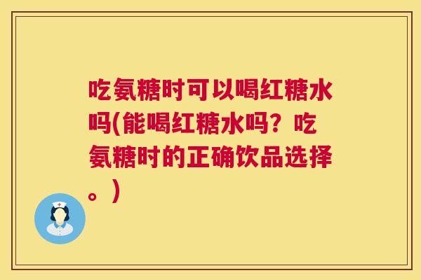 吃氨糖时可以喝红糖水吗(能喝红糖水吗？吃氨糖时的正确饮品选择。)