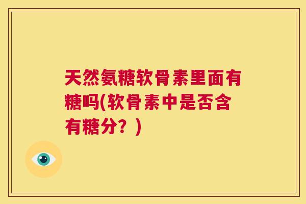 天然氨糖软骨素里面有糖吗(软骨素中是否含有糖分？)