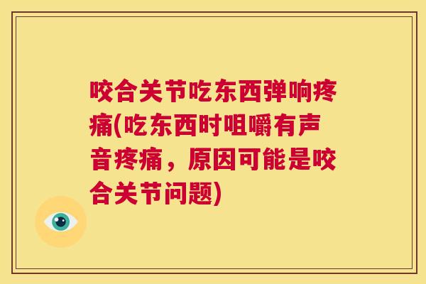咬合关节吃东西弹响疼痛(吃东西时咀嚼有声音疼痛，原因可能是咬合关节问题)