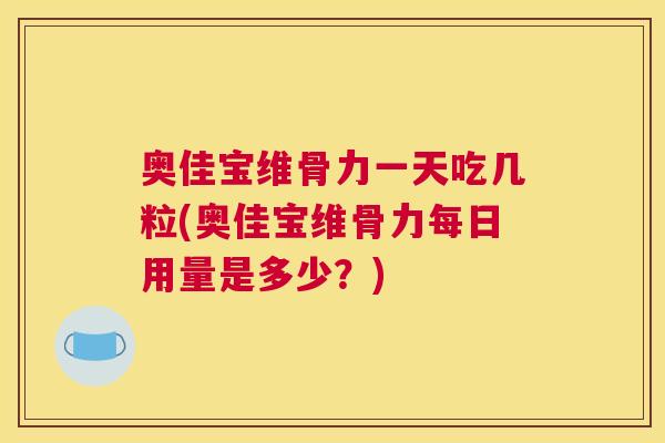 奥佳宝维骨力一天吃几粒(奥佳宝维骨力每日用量是多少？)