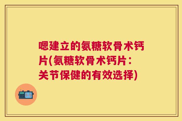嗯建立的氨糖软骨术钙片(氨糖软骨术钙片：关节保健的有效选择)