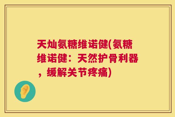 天灿氨糖维诺健(氨糖维诺健：天然护骨利器，缓解关节疼痛)