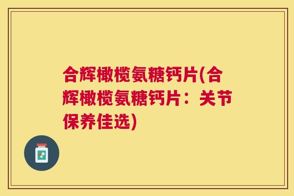 合辉橄榄氨糖钙片(合辉橄榄氨糖钙片：关节保养佳选)