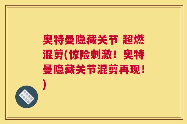 奥特曼隐藏关节 超燃混剪(惊险刺激!奥特曼隐藏关节混剪再现!) 奥特曼隐藏关节 超燃混剪(惊险刺激!奥特曼隐藏关节混剪再现!)