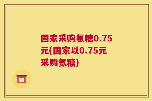 国家采购氨糖0.75元(国家以0.75元采购氨糖)