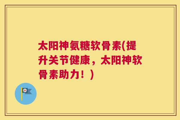太阳神氨糖软骨素(提升关节健康，太阳神软骨素助力！)