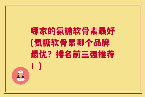 哪家的氨糖软骨素最好(氨糖软骨素哪个品牌最优？排名前三强推荐！)