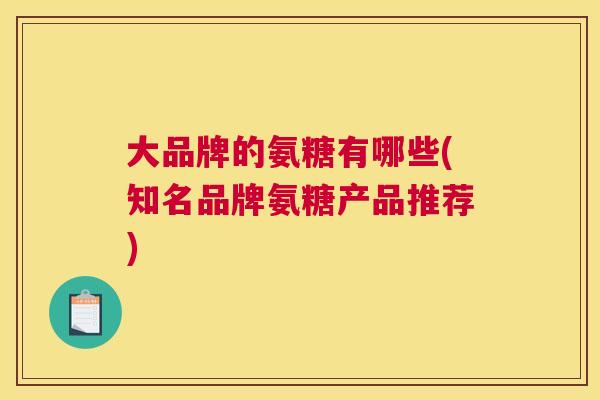 大品牌的氨糖有哪些(知名品牌氨糖产品推荐)