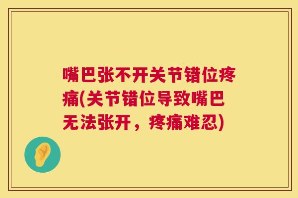 嘴巴张不开关节错位疼痛(关节错位导致嘴巴无法张开，疼痛难忍)