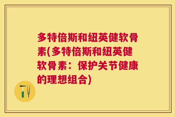 多特倍斯和纽英健软骨素(多特倍斯和纽英健软骨素:保护关节健康的理想组合)