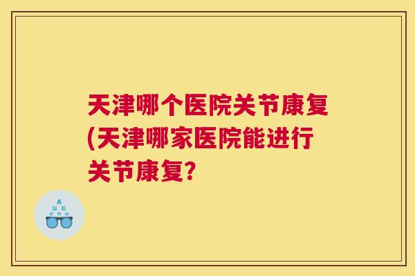 天津哪个医院关节康复(天津哪家医院能进行关节康复？