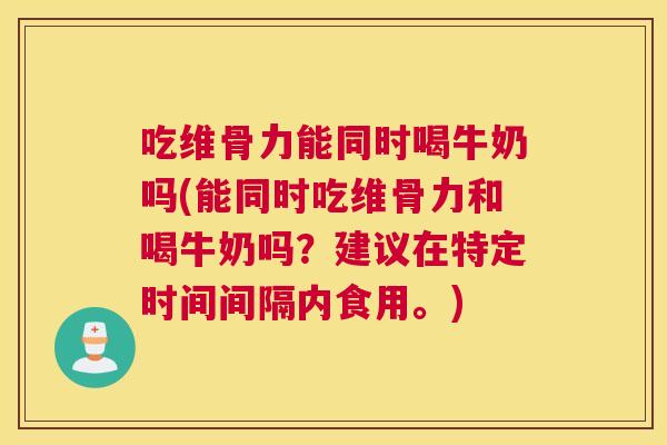 吃维骨力能同时喝牛奶吗(能同时吃维骨力和喝牛奶吗？建议在特定时间间隔内食用。)