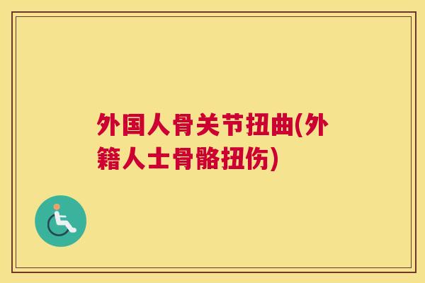 外国人骨关节扭曲(外籍人士骨骼扭伤)