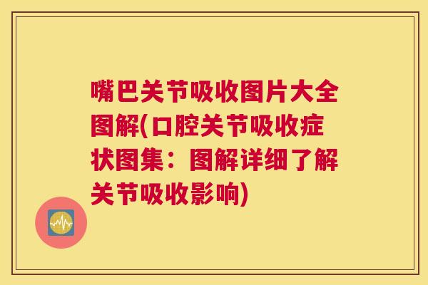 嘴巴关节吸收图片大全图解(口腔关节吸收症状图集:图解详细了解关节吸收影响) 嘴巴关节吸收图片大全图解(口腔关节吸收症状图集:图解详细了解关节吸收影响)