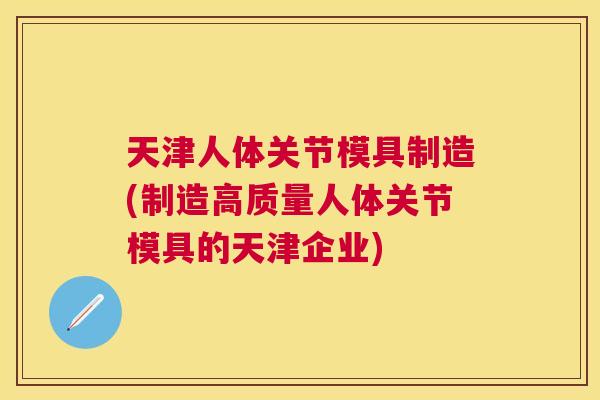 天津人体关节模具制造(制造高质量人体关节模具的天津企业)