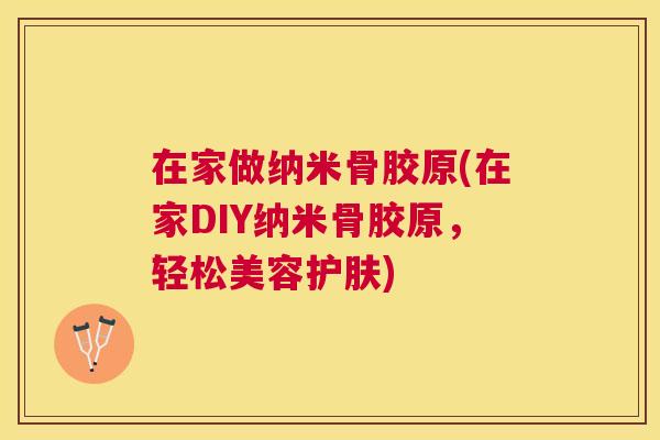 在家做纳米骨胶原(在家DIY纳米骨胶原，轻松美容护肤)