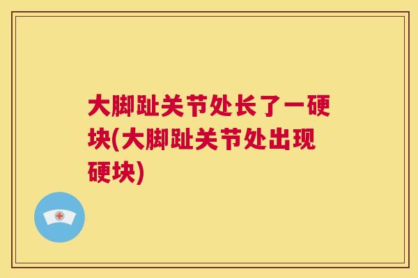 大脚趾关节处长了一硬块(大脚趾关节处出现硬块)