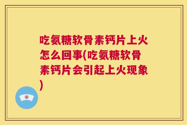 吃氨糖软骨素钙片上火怎么回事(吃氨糖软骨素钙片会引起上火现象)