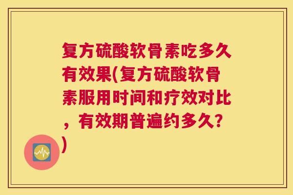 复方硫酸软骨素吃多久有效果(复方硫酸软骨素服用时间和疗效对比，有效期普遍约多久？)